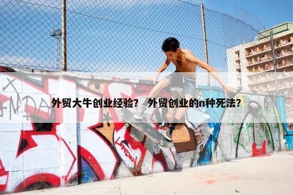 外贸大牛创业经验？ 外贸创业的n种死法？