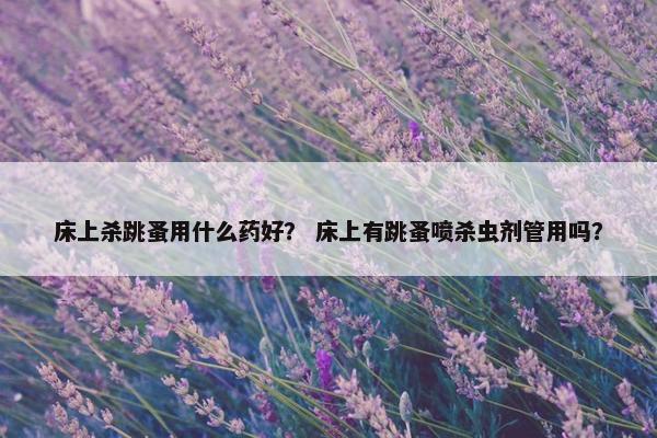 床上杀跳蚤用什么药好？ 床上有跳蚤喷杀虫剂管用吗？