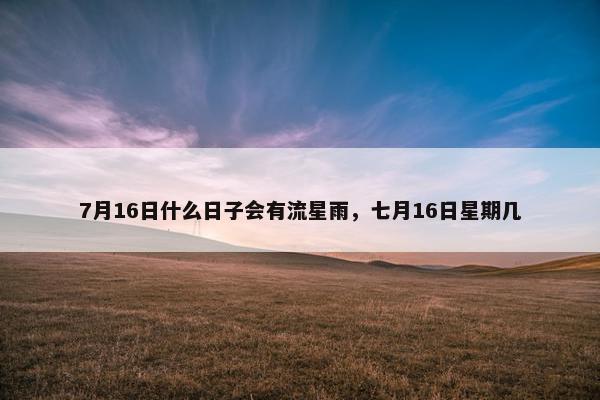 7月16日什么日子会有流星雨，七月16日星期几