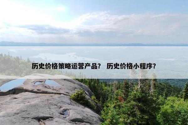 历史价格策略运营产品？ 历史价格小程序？