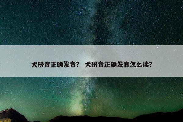 犬拼音正确发音？ 犬拼音正确发音怎么读？