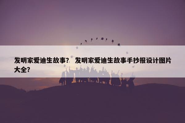 发明家爱迪生故事？ 发明家爱迪生故事手抄报设计图片大全？