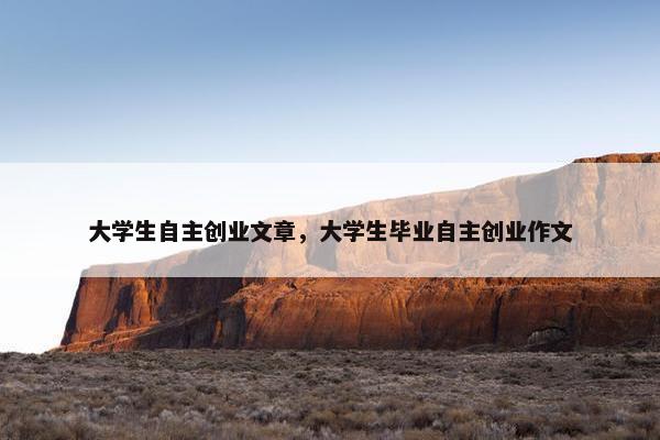 大学生自主创业文章，大学生毕业自主创业作文