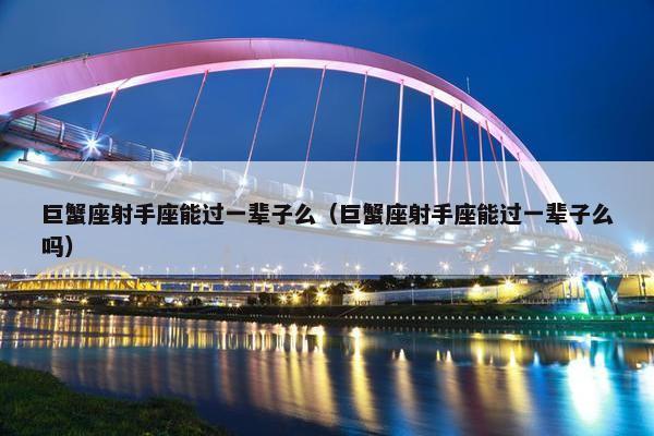 巨蟹座射手座能过一辈子么（巨蟹座射手座能过一辈子么吗）