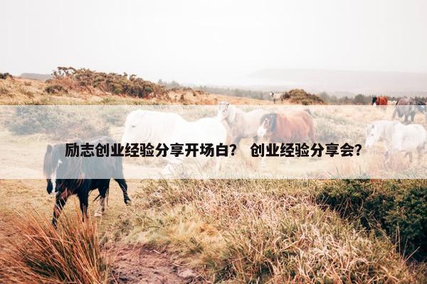 励志创业经验分享开场白？ 创业经验分享会？