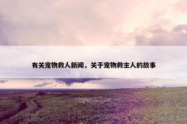 有关宠物救人新闻，关于宠物救主人的故事