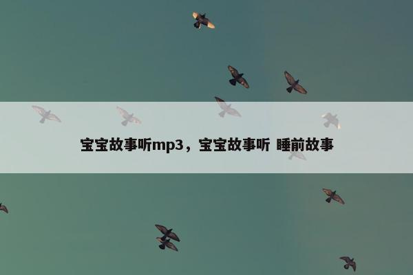 宝宝故事听mp3，宝宝故事听 睡前故事