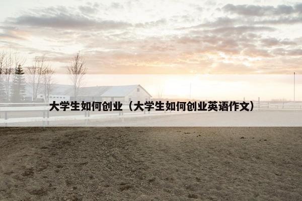 大学生如何创业（大学生如何创业英语作文）