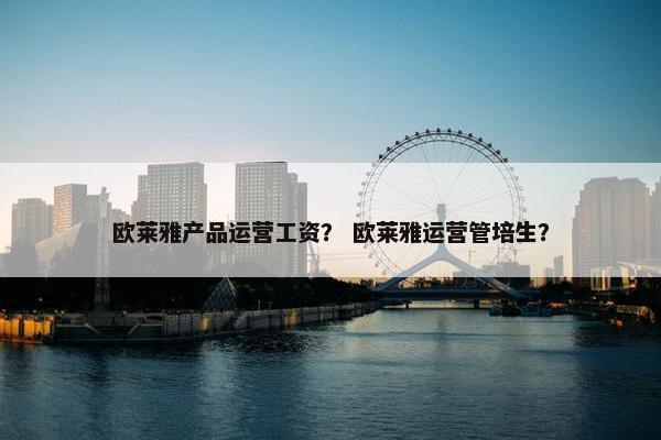 欧莱雅产品运营工资？ 欧莱雅运营管培生？