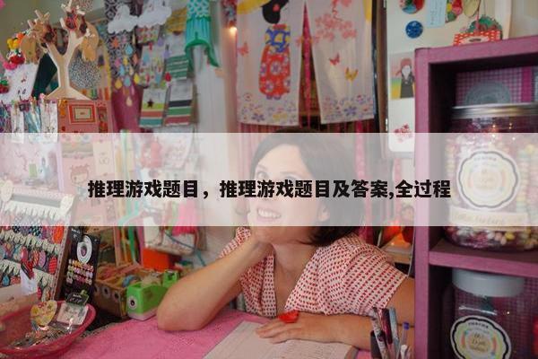推理游戏题目，推理游戏题目及答案,全过程