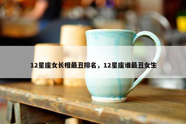 12星座女长相最丑排名，12星座谁最丑女生