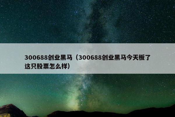 300688创业黑马（300688创业黑马今天板了这只股票怎么样）