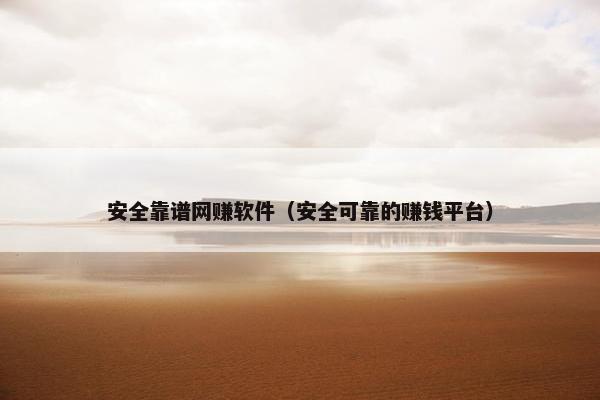 安全靠谱网赚软件（安全可靠的赚钱平台）