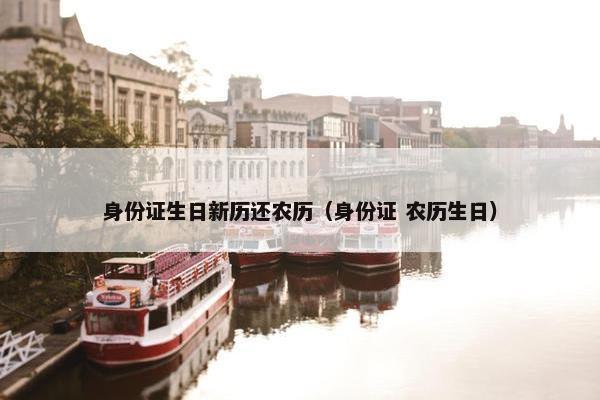 身份证生日新历还农历（身份证 农历生日）