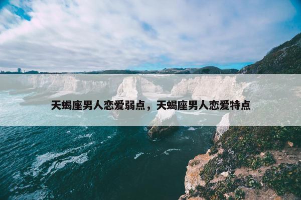 天蝎座男人恋爱弱点，天蝎座男人恋爱特点