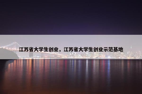 江苏省大学生创业，江苏省大学生创业示范基地