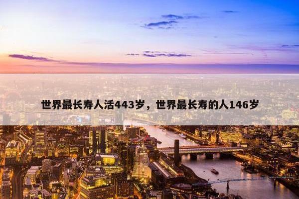 世界最长寿人活443岁，世界最长寿的人146岁
