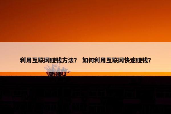 利用互联网赚钱方法？ 如何利用互联网快速赚钱？