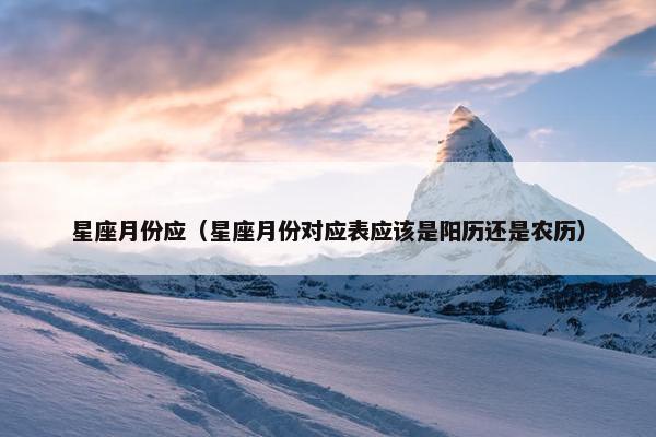 星座月份应（星座月份对应表应该是阳历还是农历）