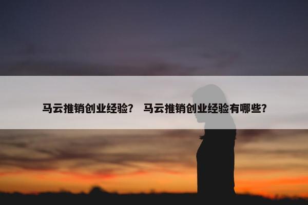 马云推销创业经验？ 马云推销创业经验有哪些？