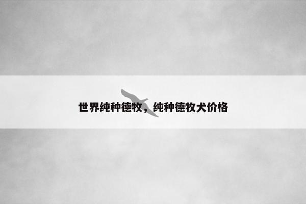 世界纯种德牧，纯种德牧犬价格