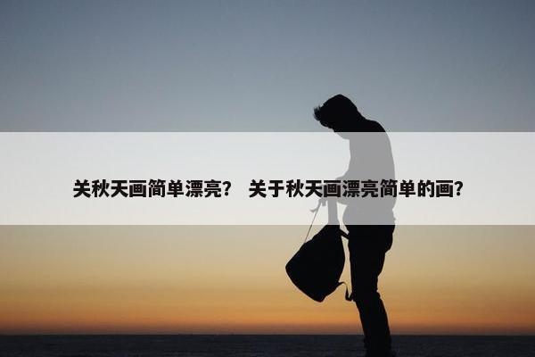 关秋天画简单漂亮？ 关于秋天画漂亮简单的画？