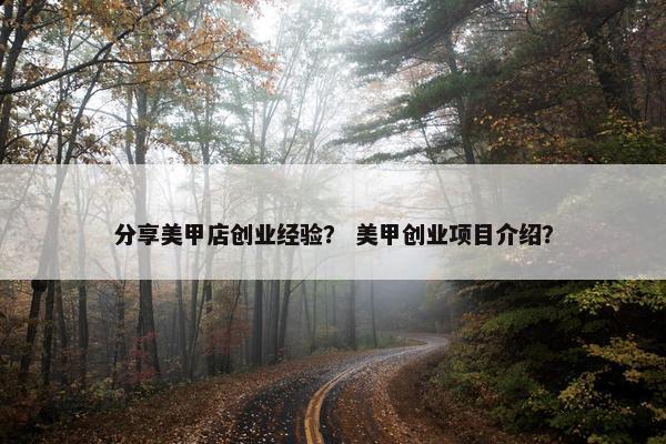 分享美甲店创业经验？ 美甲创业项目介绍？