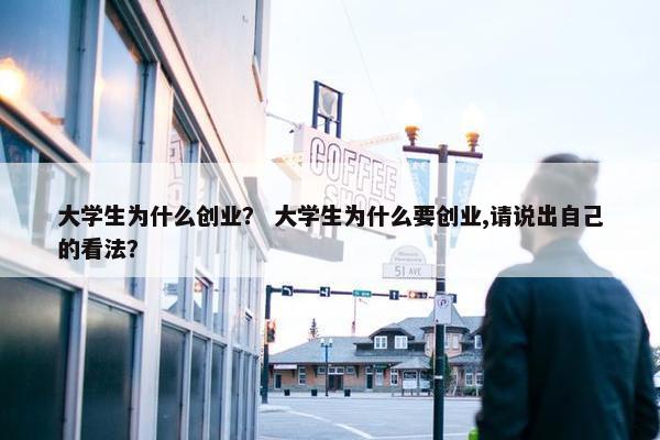 大学生为什么创业？ 大学生为什么要创业,请说出自己的看法？