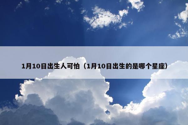 1月10日出生人可怕（1月10日出生的是哪个星座）