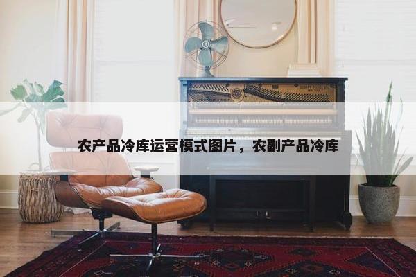 农产品冷库运营模式图片，农副产品冷库