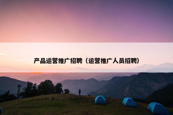 产品运营推广招聘（运营推广人员招聘）