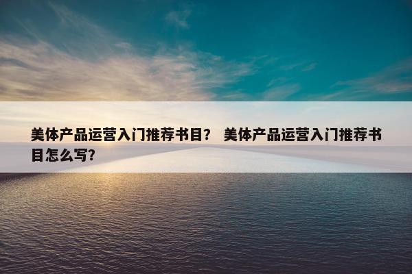 美体产品运营入门推荐书目？ 美体产品运营入门推荐书目怎么写？