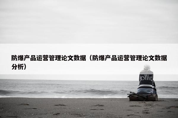 防爆产品运营管理论文数据（防爆产品运营管理论文数据分析）