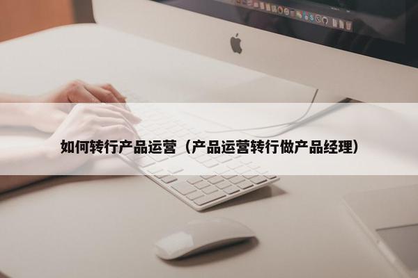 如何转行产品运营（产品运营转行做产品经理）