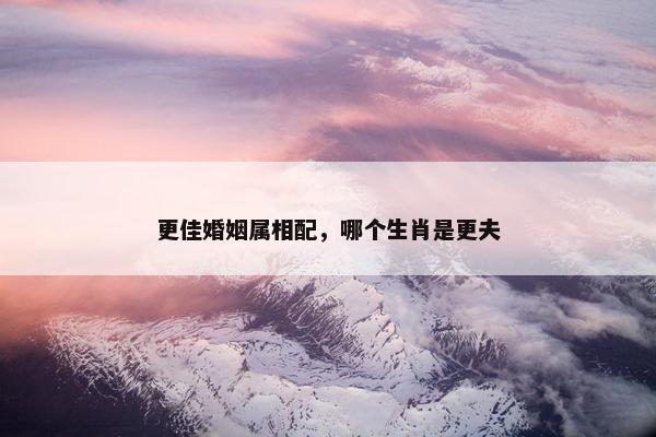 更佳婚姻属相配，哪个生肖是更夫