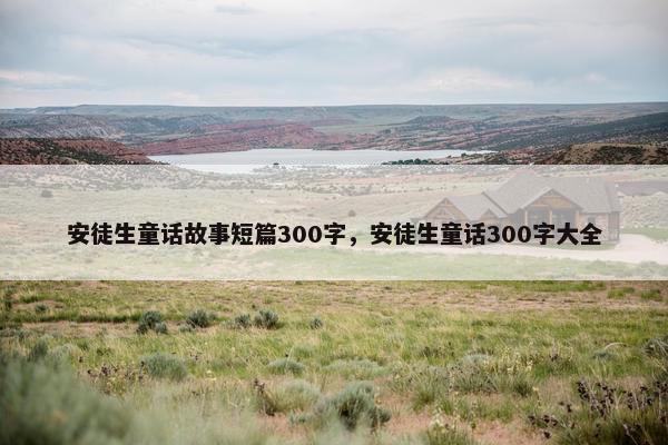 安徒生童话故事短篇300字，安徒生童话300字大全