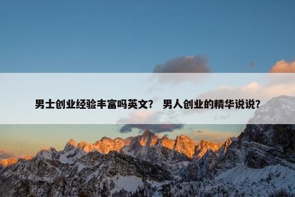 男士创业经验丰富吗英文？ 男人创业的精华说说？