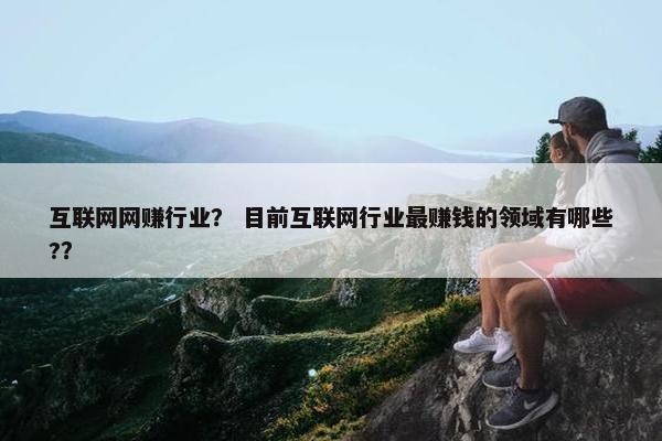 互联网网赚行业？ 目前互联网行业最赚钱的领域有哪些?？