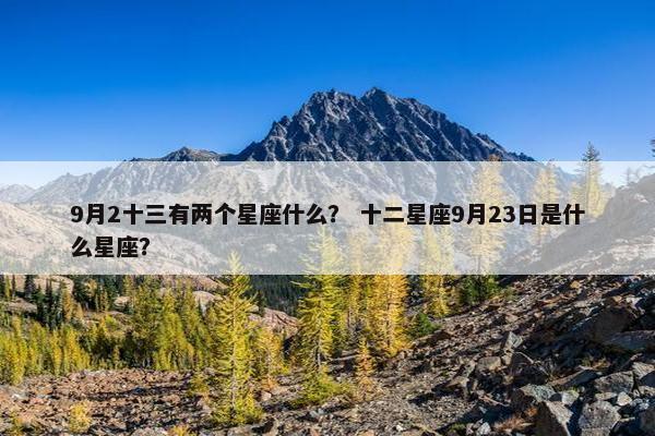 9月2十三有两个星座什么？ 十二星座9月23日是什么星座？