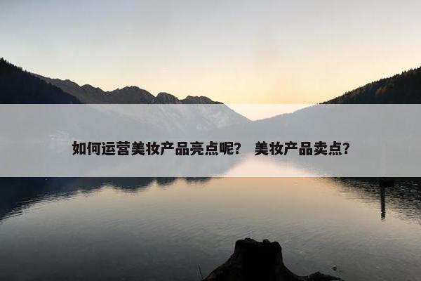 如何运营美妆产品亮点呢？ 美妆产品卖点？