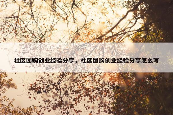 社区团购创业经验分享，社区团购创业经验分享怎么写