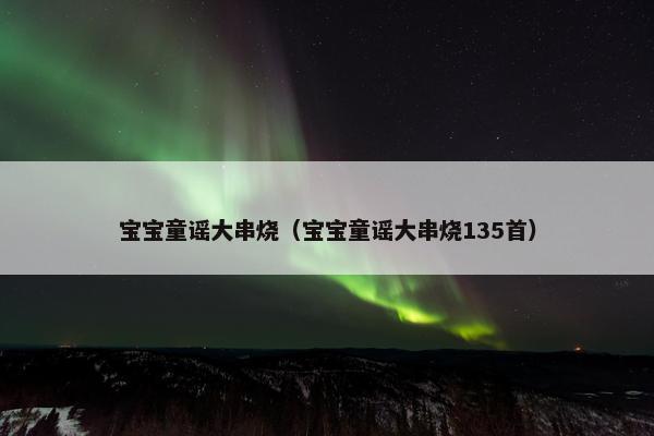 宝宝童谣大串烧（宝宝童谣大串烧135首）