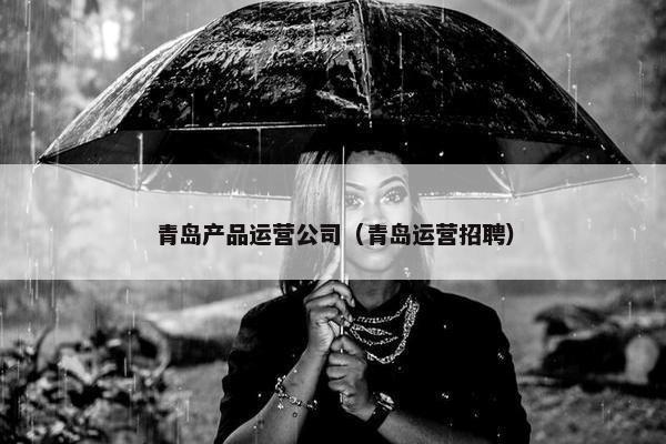 青岛产品运营公司（青岛运营招聘）
