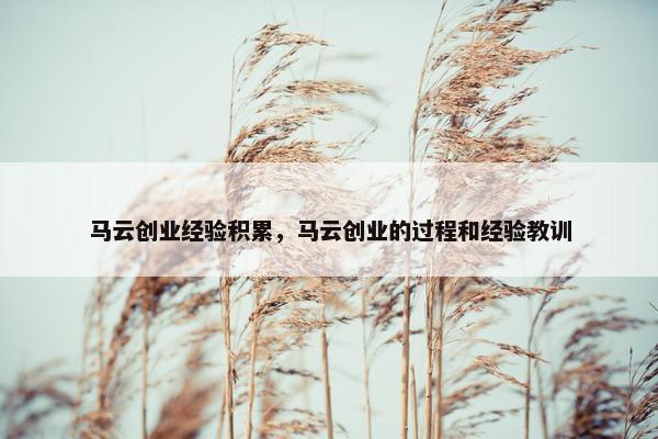马云创业经验积累，马云创业的过程和经验教训