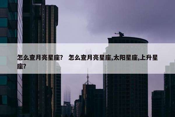 怎么查月亮星座？ 怎么查月亮星座,太阳星座,上升星座？