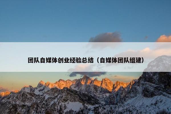 团队自媒体创业经验总结（自媒体团队组建）