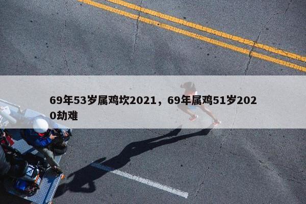 69年53岁属鸡坎2021，69年属鸡51岁2020劫难
