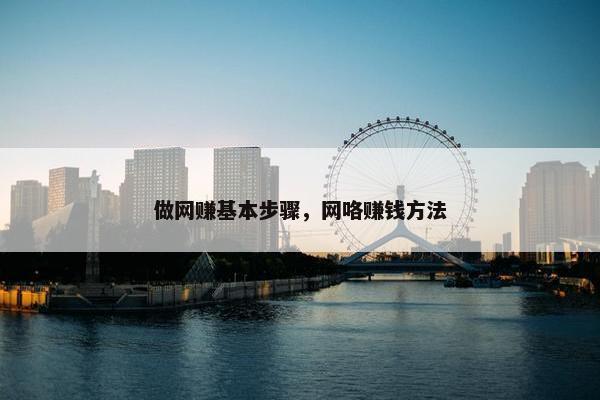 做网赚基本步骤，网咯赚钱方法