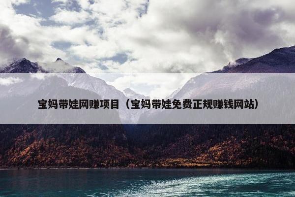 宝妈带娃网赚项目（宝妈带娃免费正规赚钱网站）