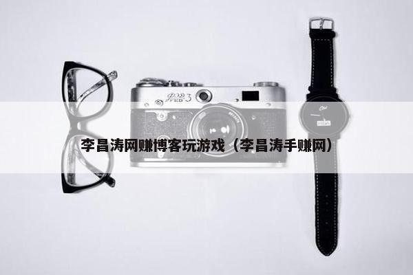 李昌涛网赚博客玩游戏（李昌涛手赚网）